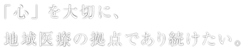 「心」を大切に、地域医療の拠点であり続けたい。